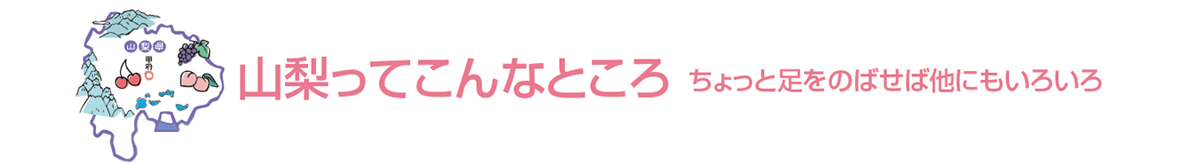 山梨ってこんなところ~ちょっと足をのばせば他にもいろいろ~